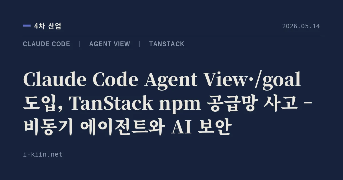 Claude Code Agent View·/goal 도입, TanStack npm 공급망 사고 – 비동기 에이전트와 AI 보안