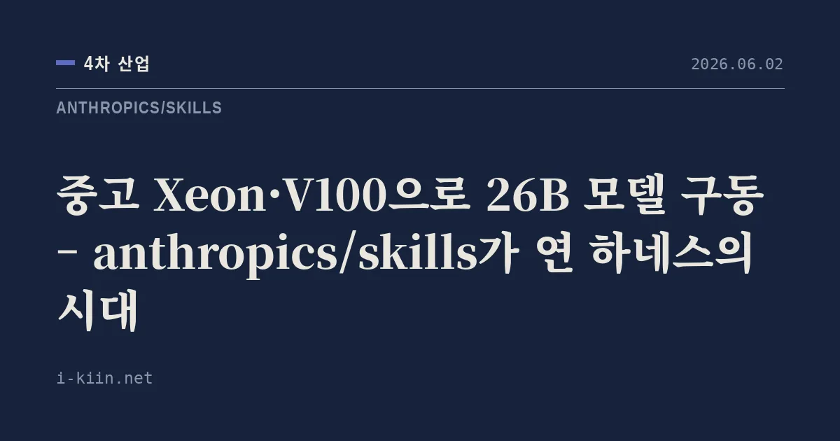 중고 Xeon·V100으로 26B 모델 구동 – anthropics/skills가 연 하네스의 시대