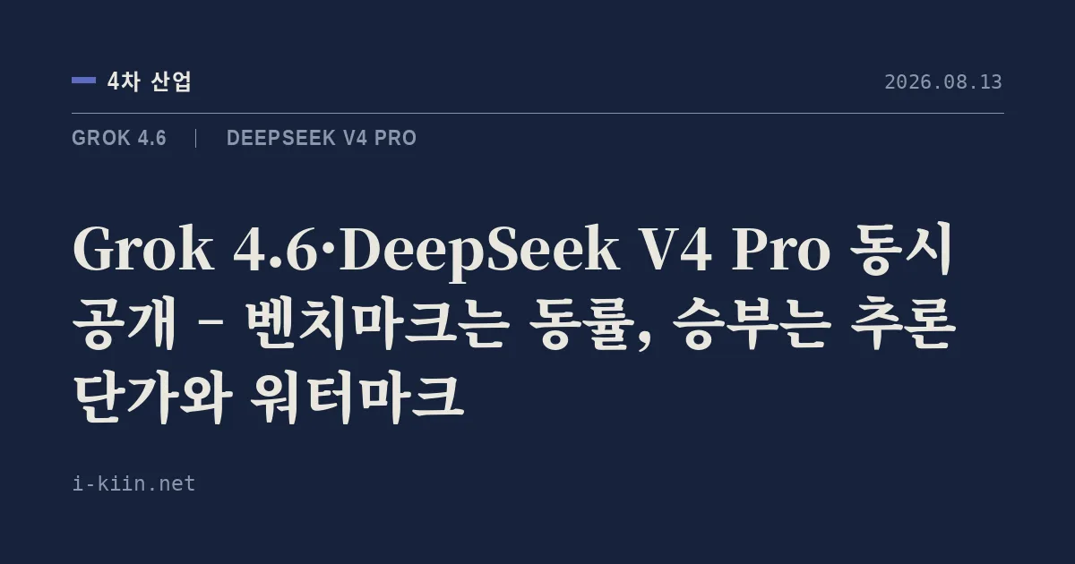 Grok 4.6·DeepSeek V4 Pro 동시 공개 – 벤치마크는 동률, 승부는 추론 단가와 워터마크