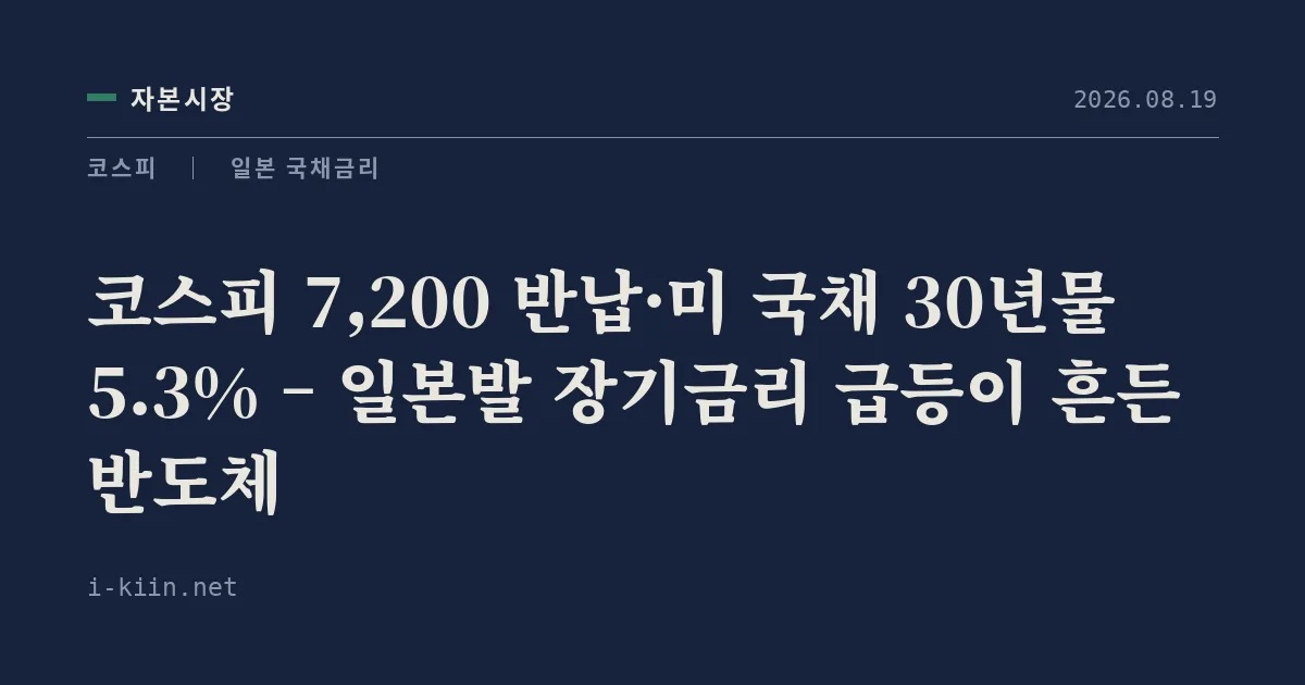 코스피 7,200 반납·미 국채 30년물 5.3% – 일본발 장기금리 급등이 흔든 반도체