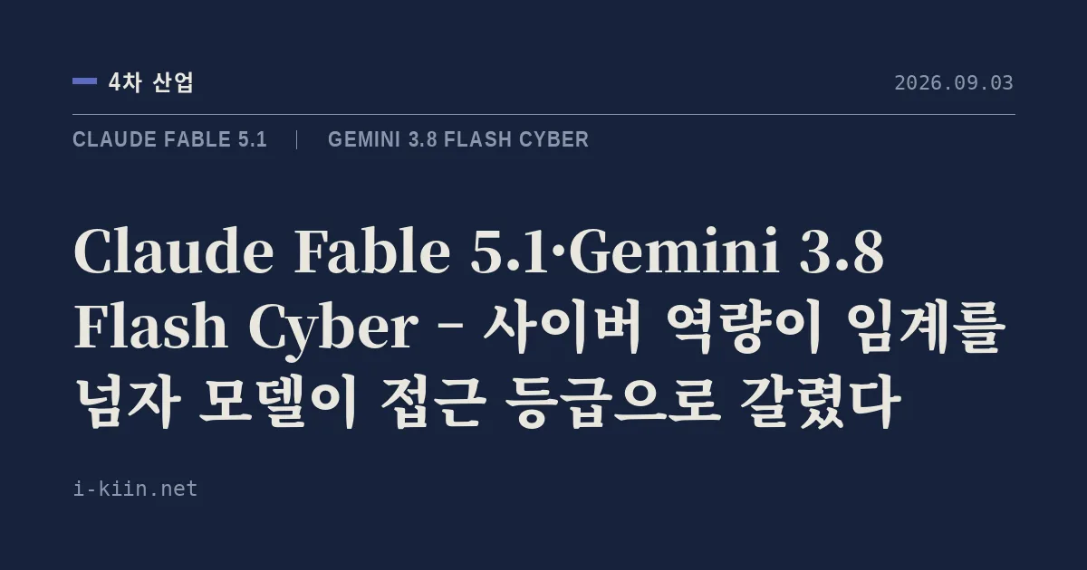 Claude Fable 5.1·Gemini 3.8 Flash Cyber – 사이버 역량이 임계를 넘자 모델이 접근 등급으로 갈렸다