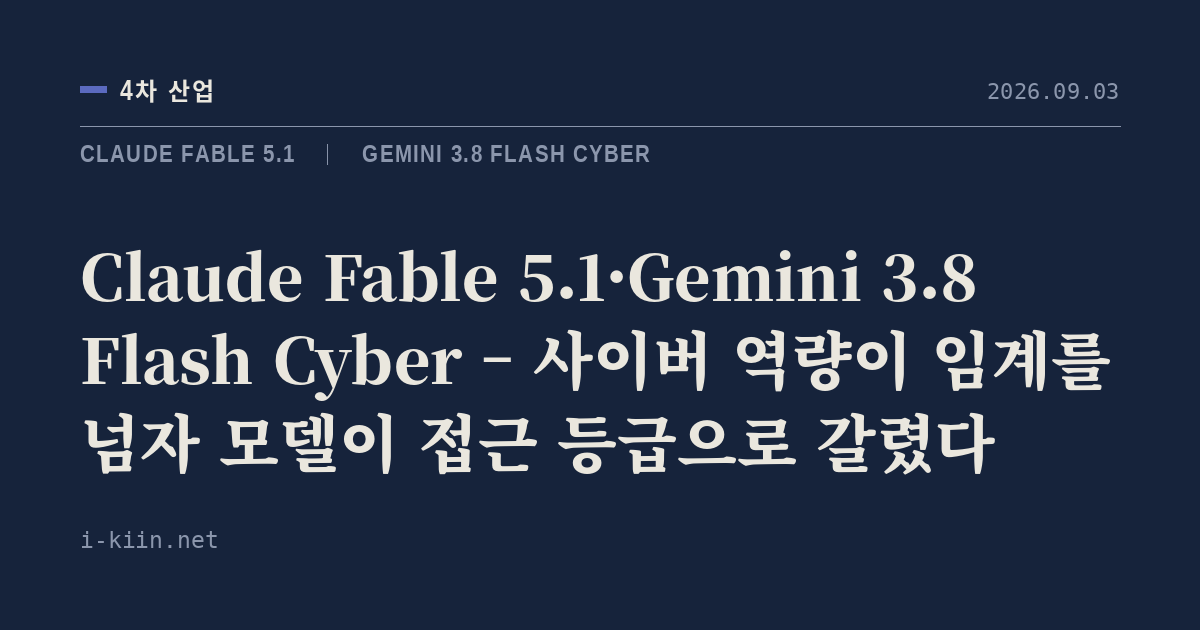 Claude Fable 5.1·Gemini 3.8 Flash Cyber – 사이버 역량이 임계를 넘자 모델이 접근 등급으로 갈렸다