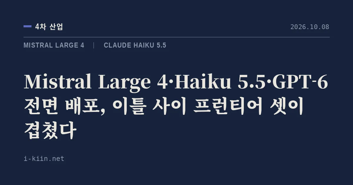 Mistral Large 4·Haiku 5.5·GPT-6 전면 배포, 이틀 사이 프런티어 셋이 겹쳤다