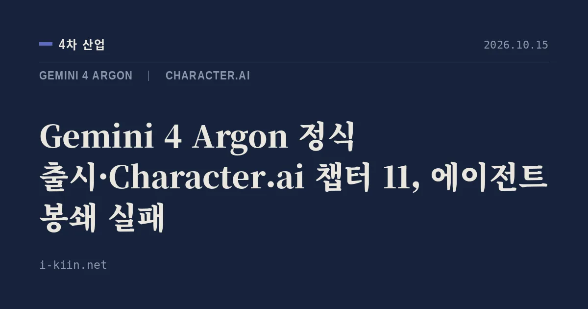 Gemini 4 Argon 정식 출시·Character.ai 챕터 11, 에이전트 봉쇄 실패