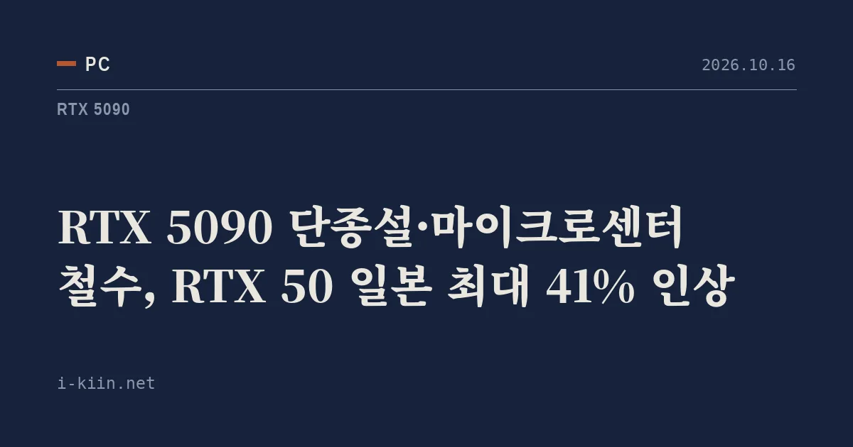 RTX 5090 단종설·마이크로센터 철수, RTX 50 일본 최대 41% 인상